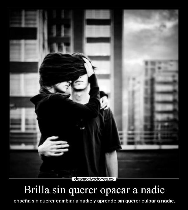 Brilla sin querer opacar a nadie - enseña sin querer cambiar a nadie y aprende sin querer culpar a nadie.