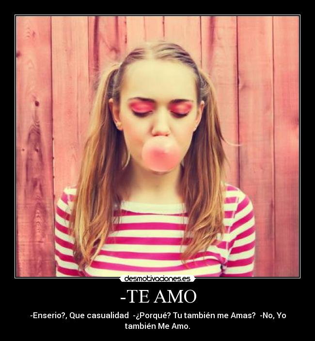 -TE AMO - -Enserio?, Que casualidad -¿Porqué? Tu también me Amas? -No, Yo
también Me Amo.