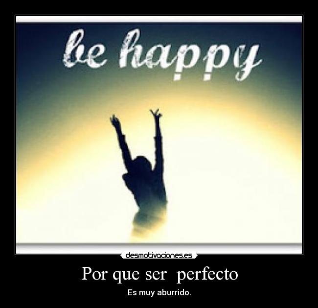 Por que ser  perfecto - Es muy aburrido.