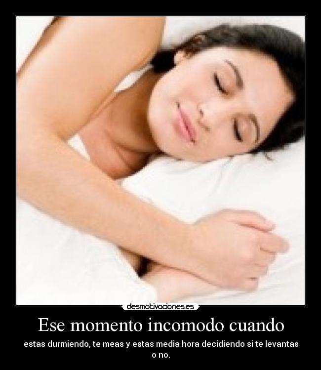 Ese momento incomodo cuando - estas durmiendo, te meas y estas media hora decidiendo si te levantas o no.