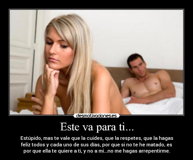 Este va para ti... - Estúpido, mas te vale que la cuides, que la respetes, que la hagas
feliz todos y cada uno de sus días, por que si no te he matado, es
por que ella te quiere a ti, y no a mi...no me hagas arrepentirme.