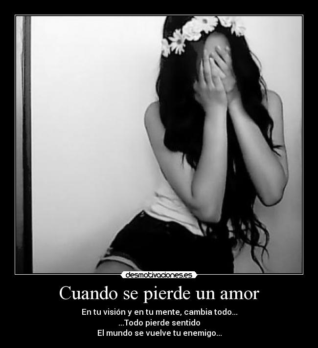 Cuando se pierde un amor - En tu visión y en tu mente, cambia todo...
...Todo pierde sentido
El mundo se vuelve tu enemigo...