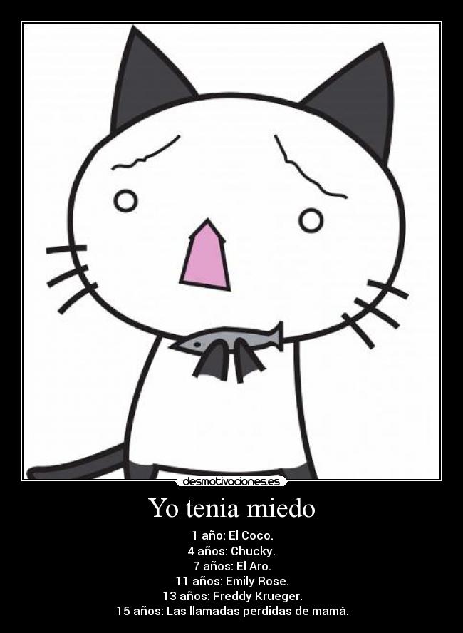 Yo tenia miedo - 1 año: El Coco.
4 años: Chucky.
7 años: El Aro.
11 años: Emily Rose.
13 años: Freddy Krueger.
15 años: Las llamadas perdidas de mamá.