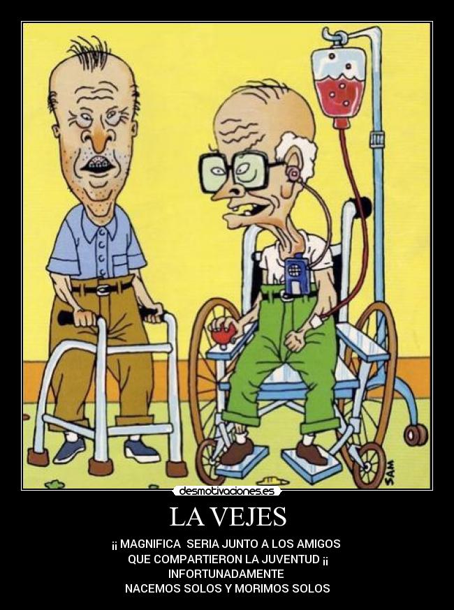 LA VEJES - ¡¡ MAGNIFICA SERIA JUNTO A LOS AMIGOS
QUE COMPARTIERON LA JUVENTUD ¡¡
INFORTUNADAMENTE
NACEMOS SOLOS Y MORIMOS SOLOS