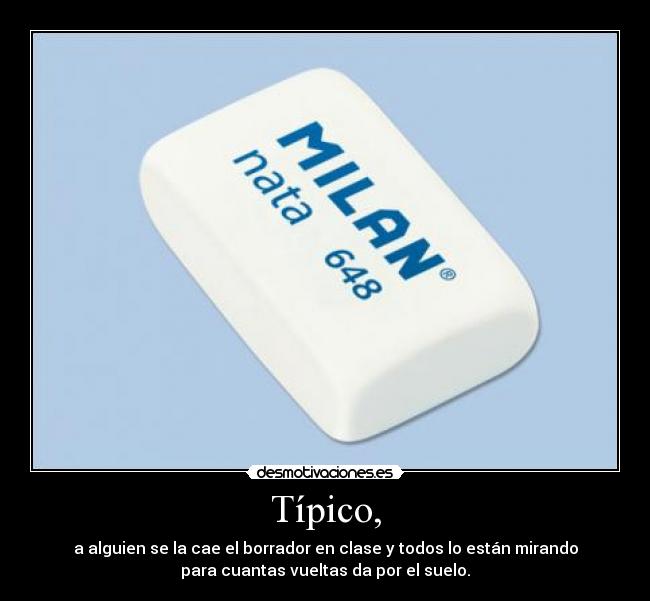 Típico, - a alguien se la cae el borrador en clase y todos lo están mirando
para cuantas vueltas da por el suelo.