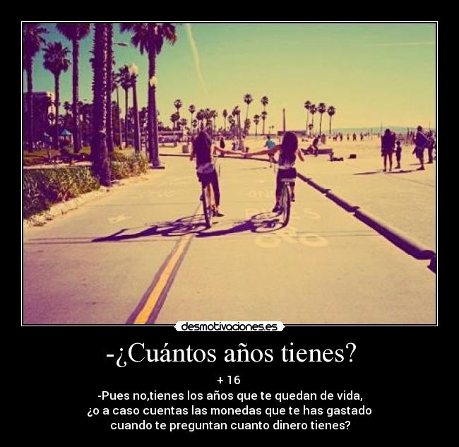 -¿Cuántos años tienes? - + 16 
-Pues no,tienes los años que te quedan de vida,
 ¿o a caso cuentas las monedas que te has gastado 
cuando te preguntan cuanto dinero tienes?