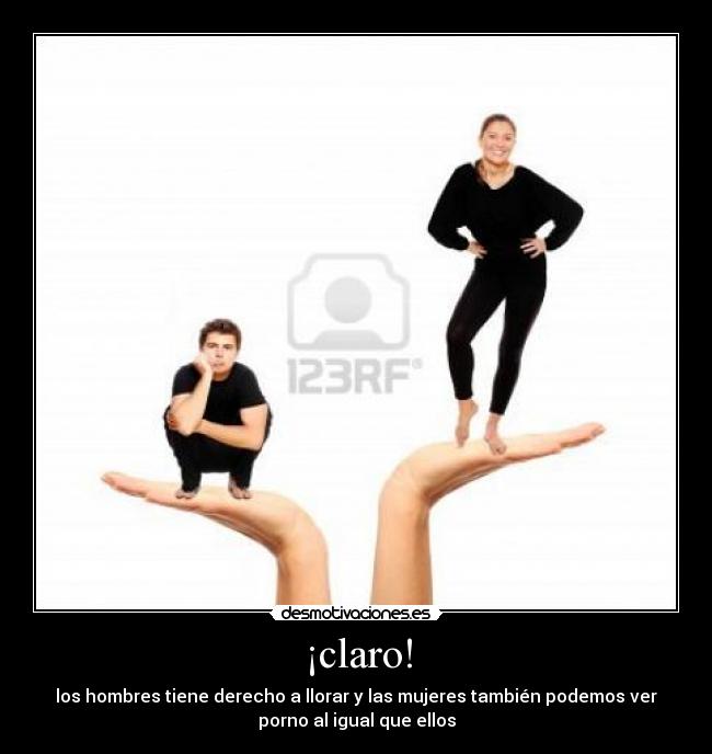 ¡claro! - los hombres tiene derecho a llorar y las mujeres también podemos ver
porno al igual que ellos