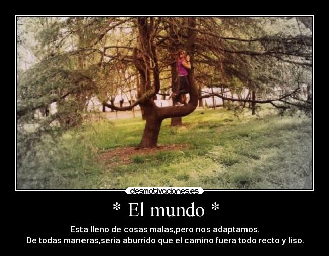 * El mundo * - Esta lleno de cosas malas,pero nos adaptamos.
De todas maneras,seria aburrido que el camino fuera todo recto y liso.