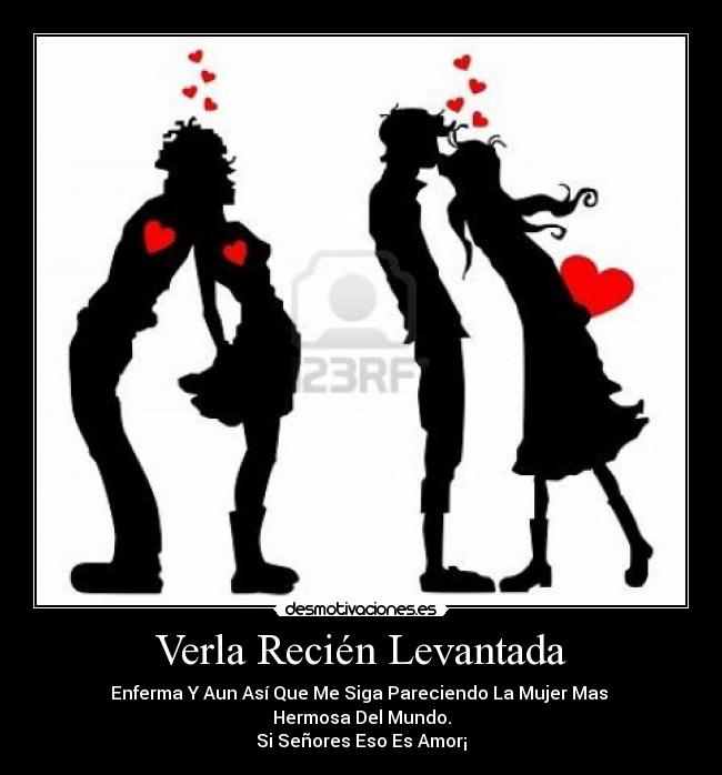 Verla Recién Levantada - Enferma Y Aun Así Que Me Siga Pareciendo La Mujer Mas 
Hermosa Del Mundo.
Si Señores Eso Es Amor¡
