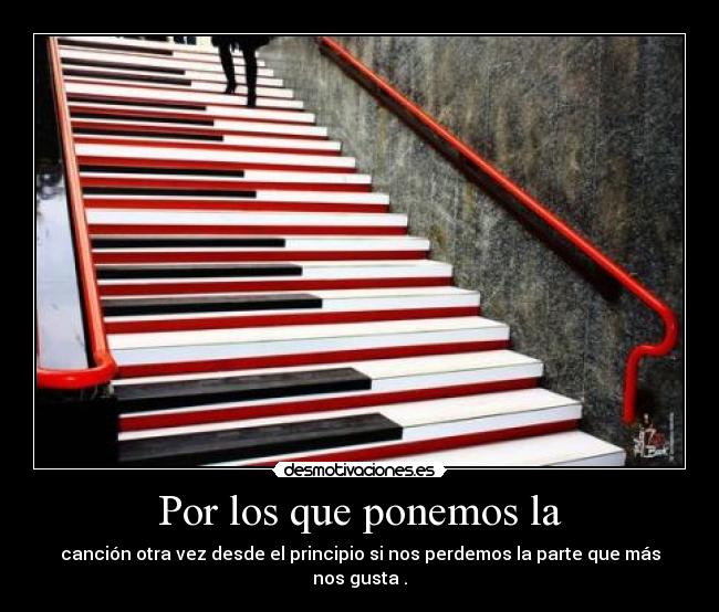 Por los que ponemos la - canción otra vez desde el principio si nos perdemos la parte que más nos gusta .