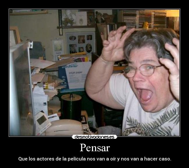 Pensar - Que los actores de la película nos van a oír y nos van a hacer caso.