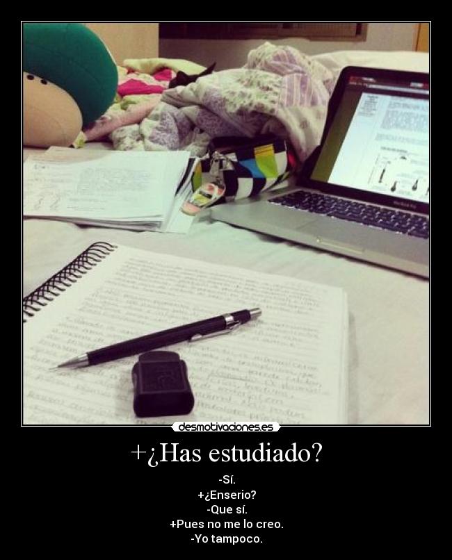 +¿Has estudiado? - -Sí.
+¿Enserio?
-Que sí.
+Pues no me lo creo.
-Yo tampoco.