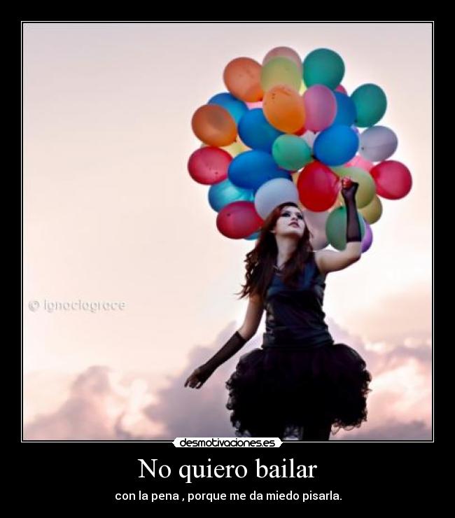 No quiero bailar - con la pena , porque me da miedo pisarla.