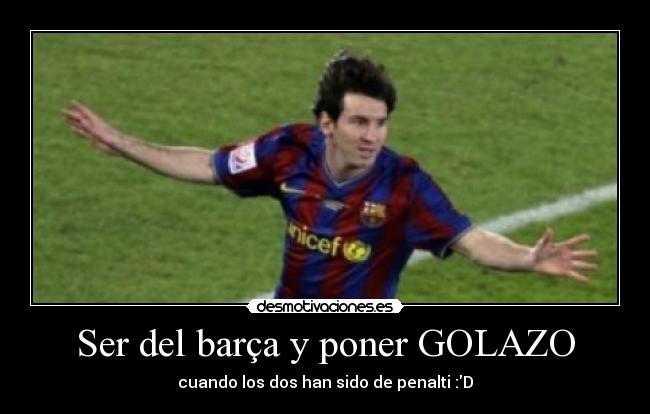 Ser del barça y poner GOLAZO - cuando los dos han sido de penalti :D