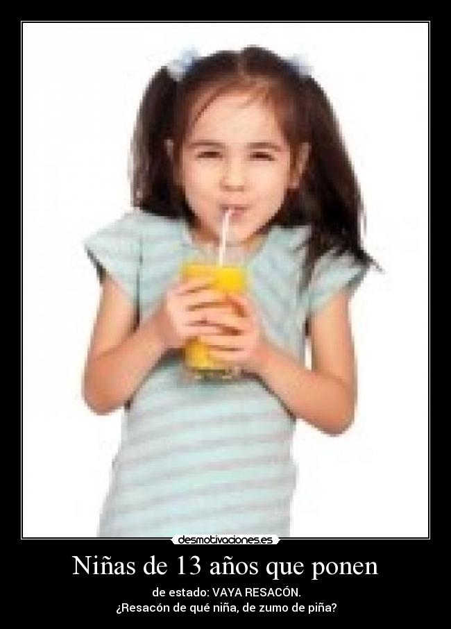 Niñas de 13 años que ponen - de estado: VAYA RESACÓN.
¿Resacón de qué niña, de zumo de piña?
