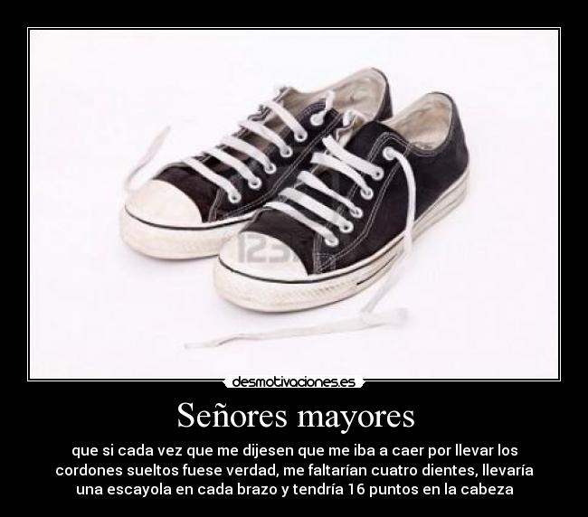 Señores mayores - que si cada vez que me dijesen que me iba a caer por llevar los
cordones sueltos fuese verdad, me faltarían cuatro dientes, llevaría
una escayola en cada brazo y tendría 16 puntos en la cabeza