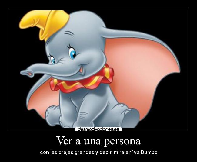 Ver a una persona - con las orejas grandes y decir: mira ahí va Dumbo