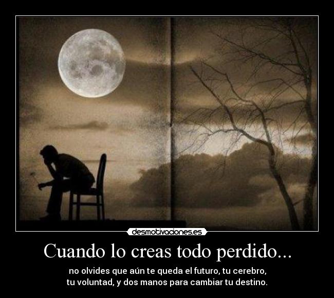 Cuando lo creas todo perdido... - no olvides que aún te queda el futuro, tu cerebro,
tu voluntad, y dos manos para cambiar tu destino.