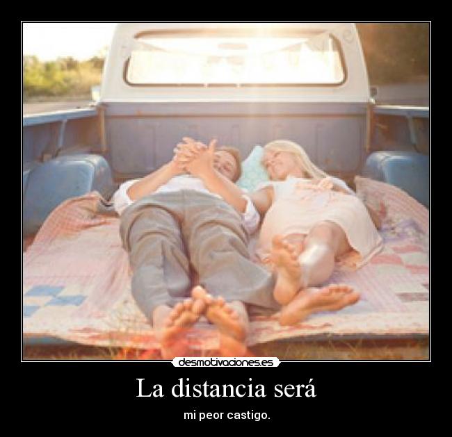 La distancia será - mi peor castigo.