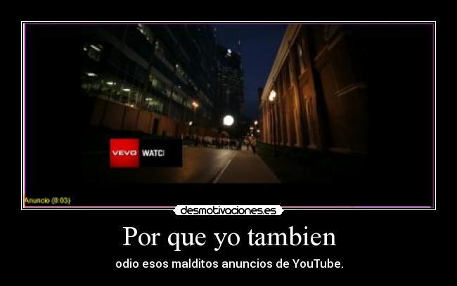 Por que yo tambien - odio esos malditos anuncios de YouTube.