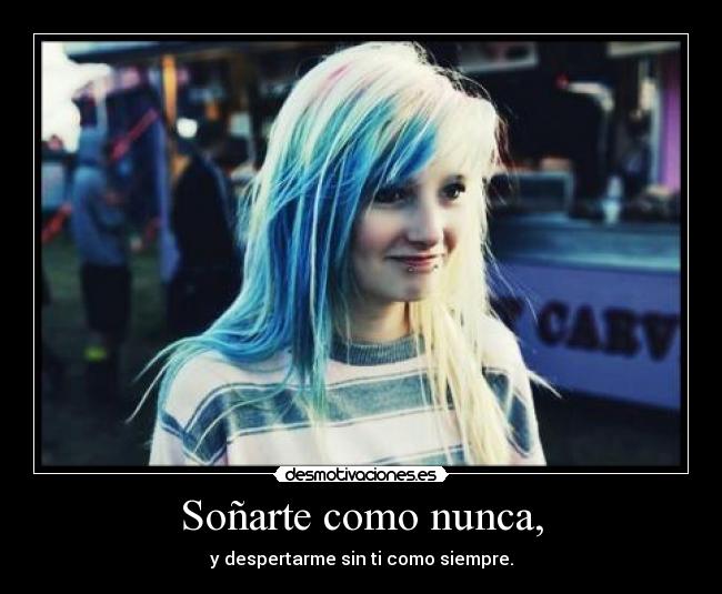 Soñarte como nunca, - y despertarme sin ti como siempre.
