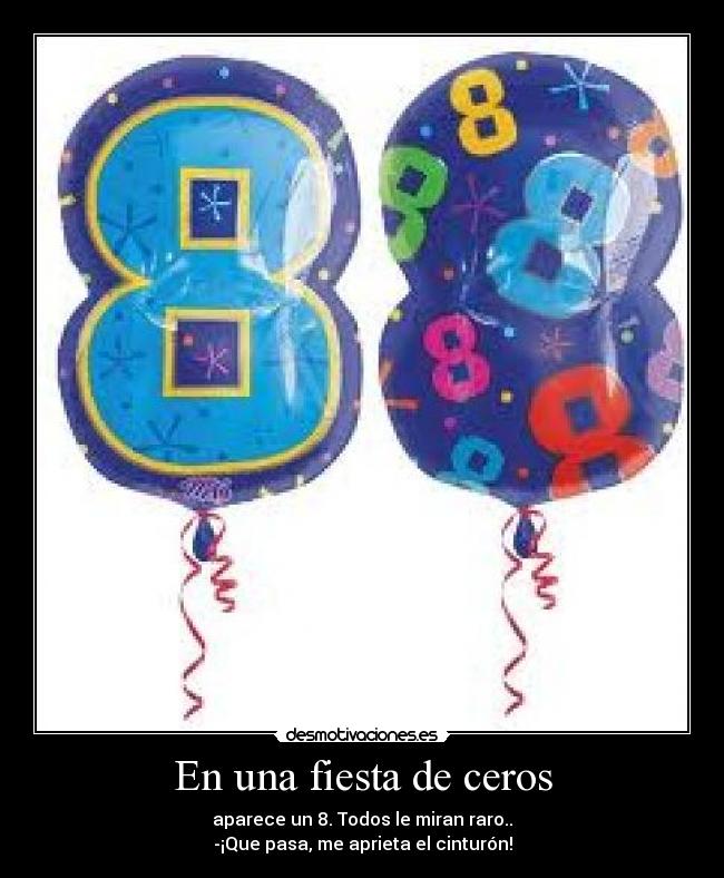 En una fiesta de ceros - aparece un 8. Todos le miran raro..
-¡Que pasa, me aprieta el cinturón!