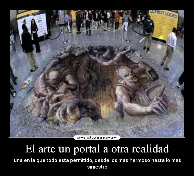 El arte un portal a otra realidad - una en la que todo esta permitido, desde los mas hermoso hasta lo mas siniestro