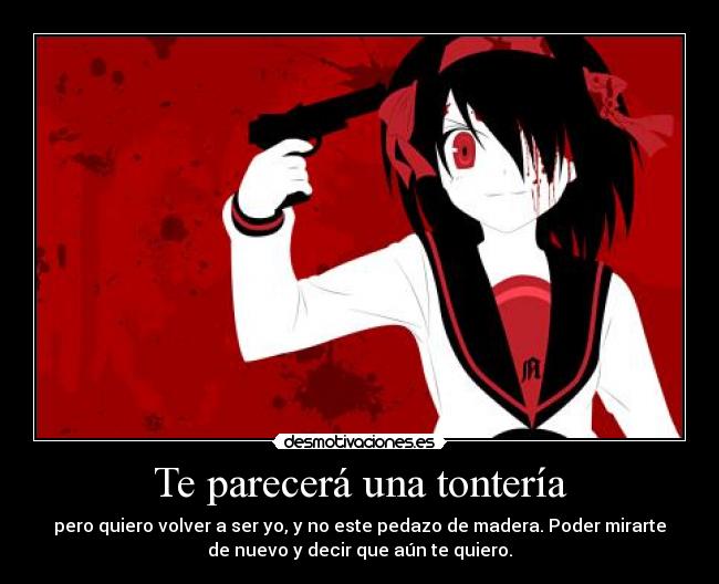 Te parecerá una tontería - pero quiero volver a ser yo, y no este pedazo de madera. Poder mirarte
de nuevo y decir que aún te quiero.