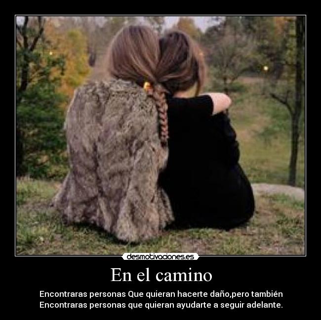 En el camino - Encontraras personas Que quieran hacerte daño,pero también
Encontraras personas que quieran ayudarte a seguir adelante.