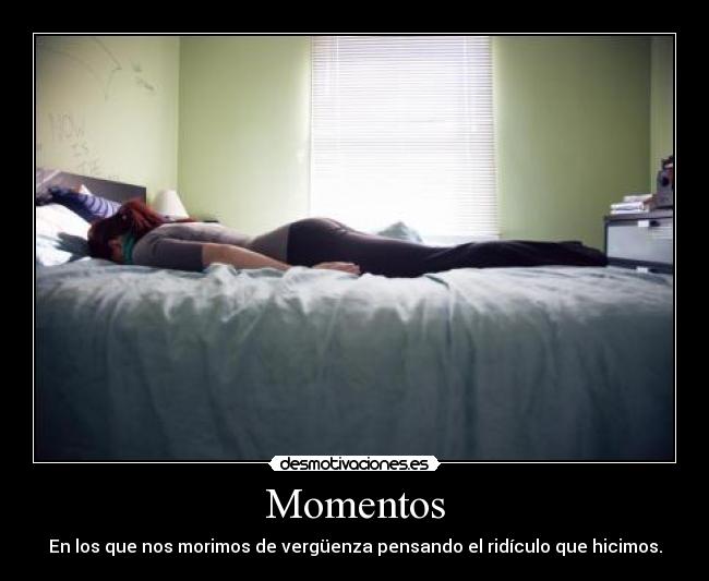 Momentos - En los que nos morimos de vergüenza pensando el ridículo que hicimos.