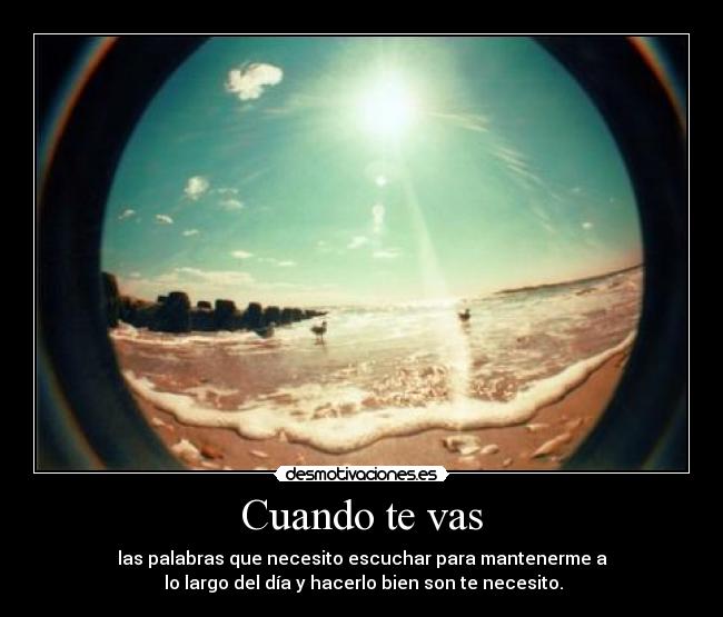 Cuando te vas - las palabras que necesito escuchar para mantenerme a
lo largo del día y hacerlo bien son te necesito.