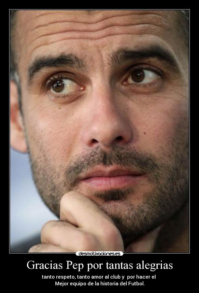 Gracias Pep por tantas alegrias - tanto respeto, tanto amor al club y por hacer el
Mejor equipo de la historia del Futbol.