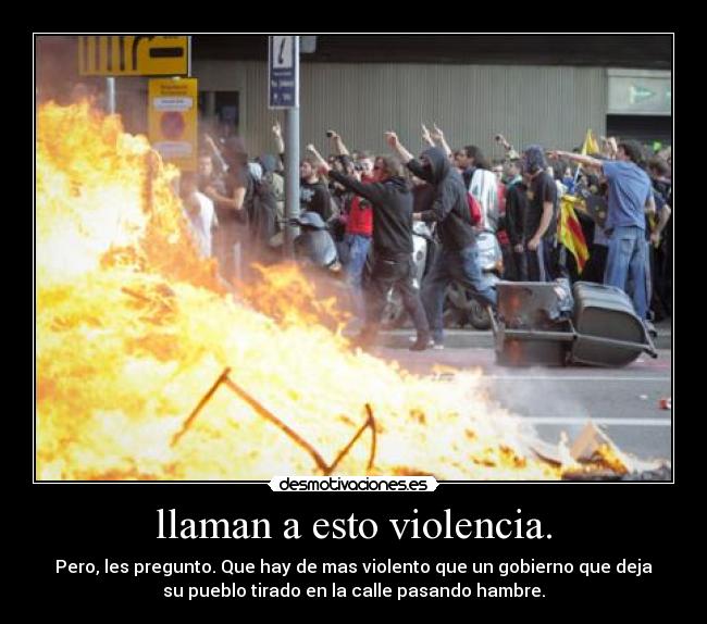 llaman a esto violencia. - Pero, les pregunto. Que hay de mas violento que un gobierno que deja
su pueblo tirado en la calle pasando hambre.