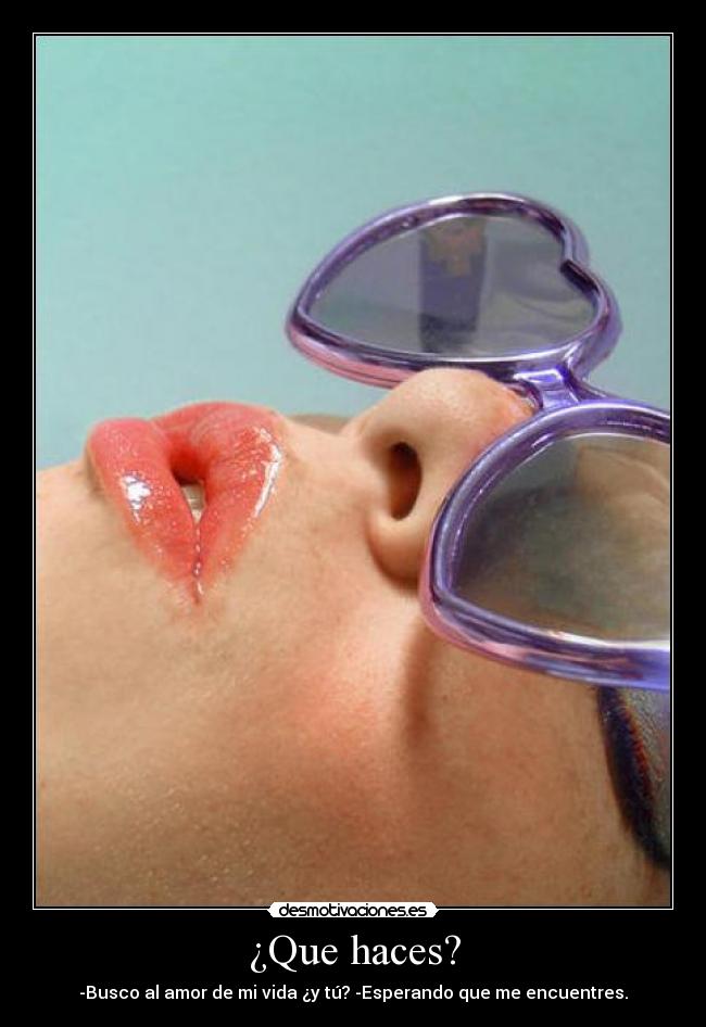 ¿Que haces? - -Busco al amor de mi vida ¿y tú? -Esperando que me encuentres.