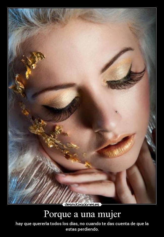 Porque a una mujer - hay que quererla todos los días, no cuando te das cuenta de que la estas perdiendo.