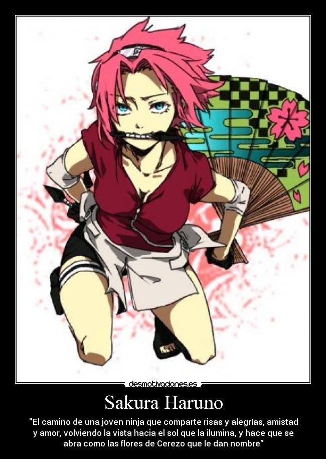 Sakura Haruno - El camino de una joven ninja que comparte risas y alegrías, amistad
y amor, volviendo la vista hacia el sol que la ilumina, y hace que se
abra como las flores de Cerezo que le dan nombre