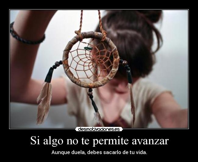 Si algo no te permite avanzar - Aunque duela, debes sacarlo de tu vida.