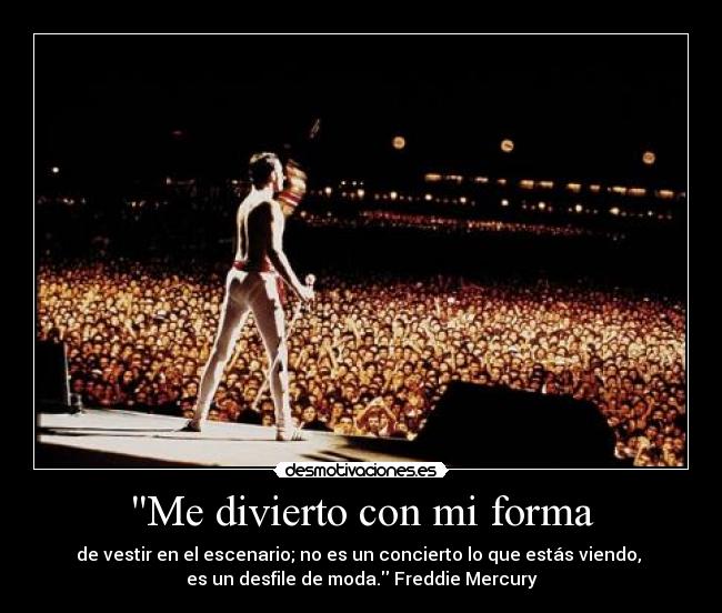 Me divierto con mi forma - de vestir en el escenario; no es un concierto lo que estás viendo, 
es un desfile de moda. Freddie Mercury