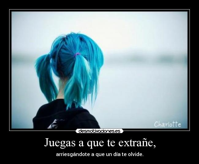 Juegas a que te extrañe, - arriesgándote a que un día te olvide.