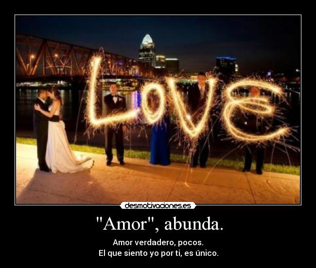 Amor, abunda. - Amor verdadero, pocos.
El que siento yo por ti, es único.