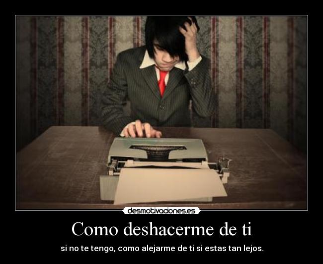 Como deshacerme de ti - si no te tengo, como alejarme de ti si estas tan lejos.