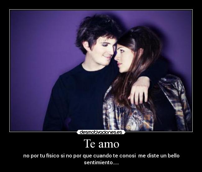 Te amo - no por tu físico si no por que cuando te conosi me diste un bello sentimiento.....