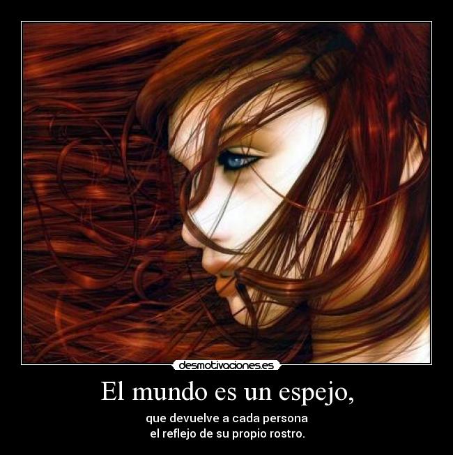El mundo es un espejo, - que devuelve a cada persona
el reflejo de su propio rostro.
