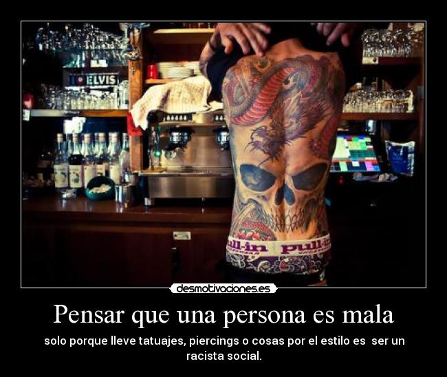 Pensar que una persona es mala - solo porque lleve tatuajes, piercings o cosas por el estilo es  ser un racista social.