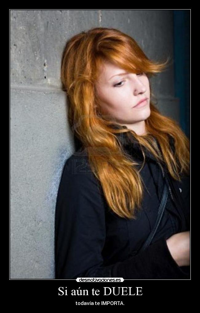 Si aún te DUELE - todavía te IMPORTA.
