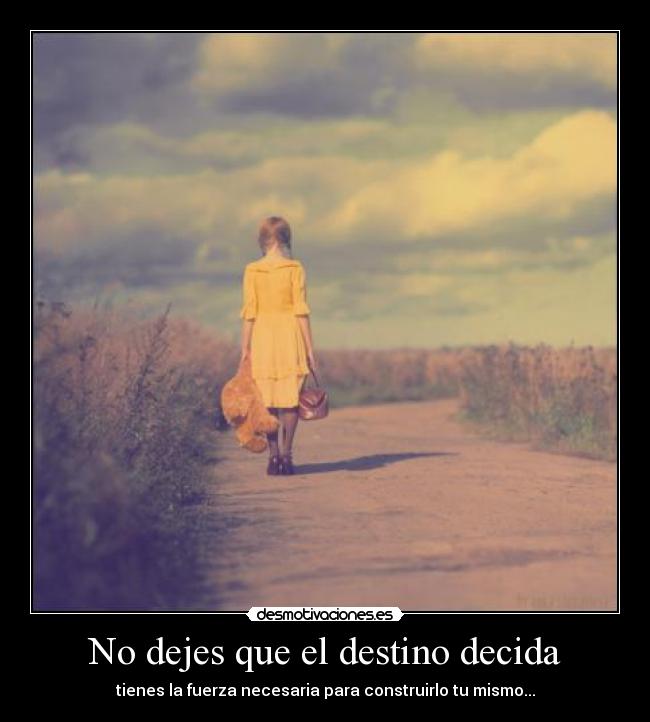 No dejes que el destino decida - tienes la fuerza necesaria para construirlo tu mismo...