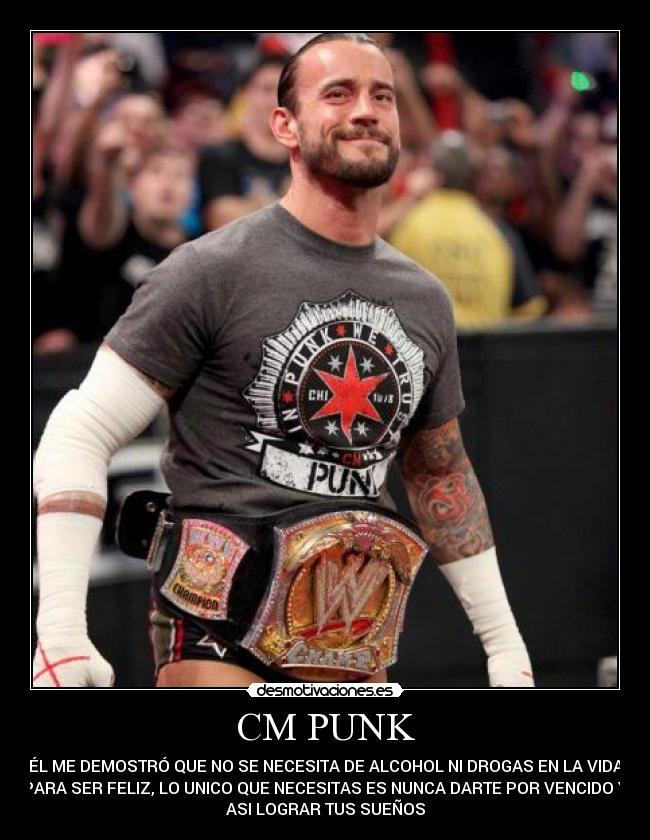 CM PUNK - ÉL ME DEMOSTRÓ QUE NO SE NECESITA DE ALCOHOL NI DROGAS EN LA VIDA
PARA SER FELIZ, LO UNICO QUE NECESITAS ES NUNCA DARTE POR VENCIDO Y
ASI LOGRAR TUS SUEÑOS