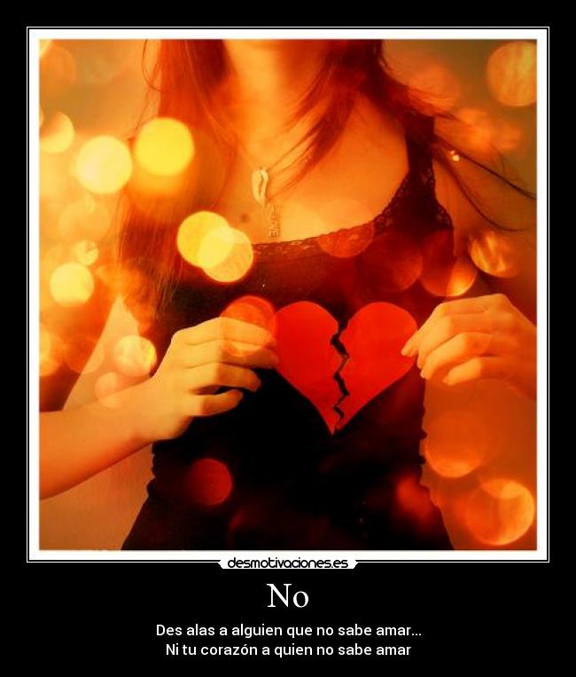 No - Des alas a alguien que no sabe amar...
Ni tu corazón a quien no sabe amar