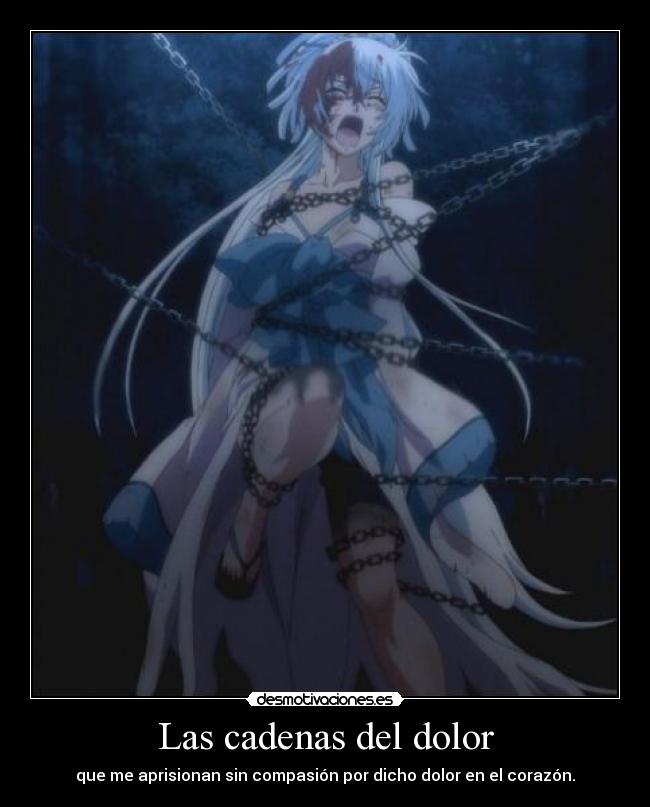 Las cadenas del dolor - que me aprisionan sin compasión por dicho dolor en el corazón.