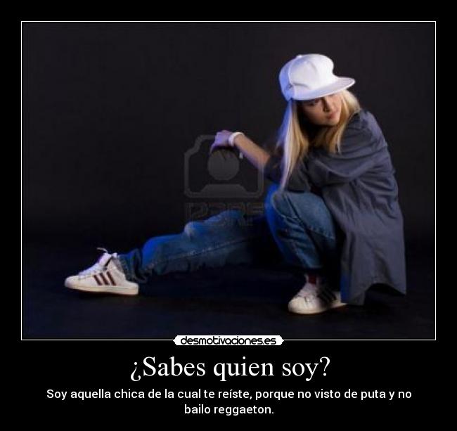 ¿Sabes quien soy? - Soy aquella chica de la cual te reíste, porque no visto de puta y no bailo reggaeton.